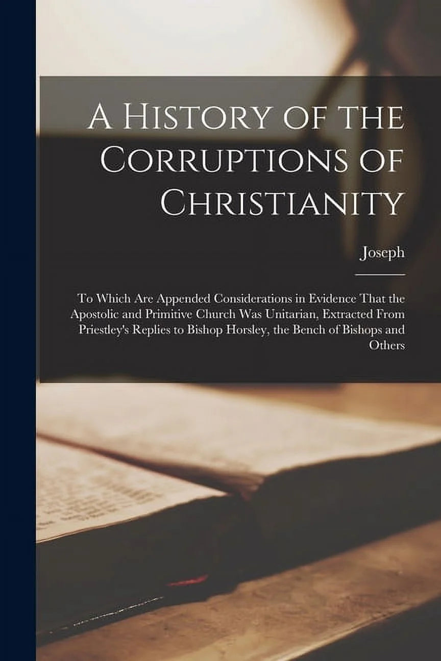A History of the Corruptions of Christianity: to Which Are Appended Considerations in Evidence That the Apostolic and Primitive Church Was Unitarian,